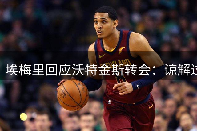 埃梅里回应沃特金斯转会：谅解过往，着眼未来