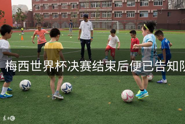 梅西世界杯决赛结束后便已告知队友决定！提出1请求 仅1人泄密